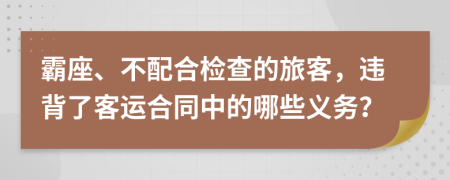 霸座、不配合检查的旅客，违背了客运合同中的哪些义务？