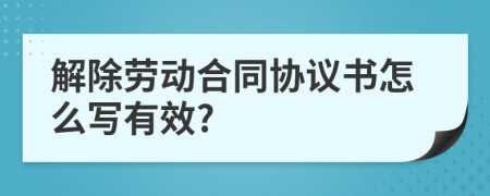 解除劳动合同协议书怎么写有效?