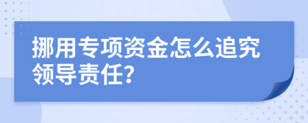 挪用专项资金怎么追究领导责任？