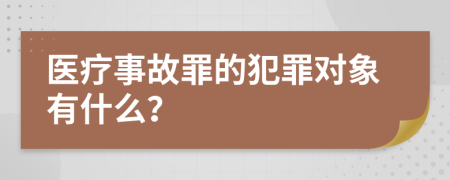 医疗事故罪的犯罪对象有什么？