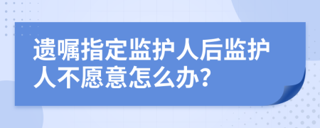 遗嘱指定监护人后监护人不愿意怎么办？