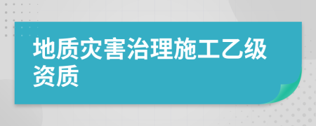 地质灾害治理施工乙级资质