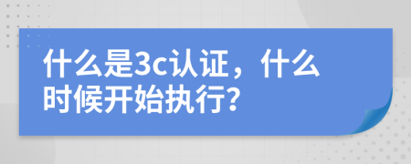 什么是3c认证，什么时候开始执行？
