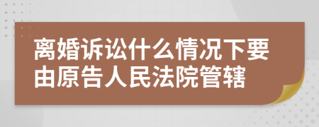 离婚诉讼什么情况下要由原告人民法院管辖