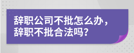 辞职公司不批怎么办，辞职不批合法吗？