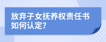 放弃子女抚养权责任书如何认定？