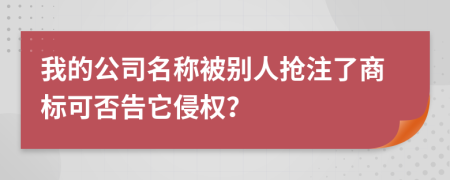 我的公司名称被别人抢注了商标可否告它侵权？