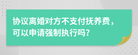 协议离婚对方不支付抚养费，可以申请强制执行吗？