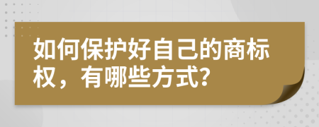 如何保护好自己的商标权，有哪些方式？