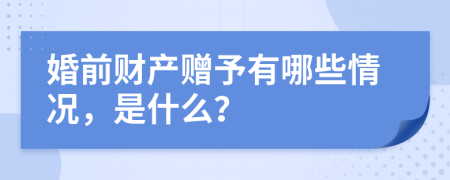 婚前财产赠予有哪些情况，是什么？