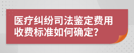 医疗纠纷司法鉴定费用收费标准如何确定？