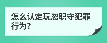 怎么认定玩忽职守犯罪行为？