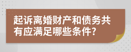 起诉离婚财产和债务共有应满足哪些条件?