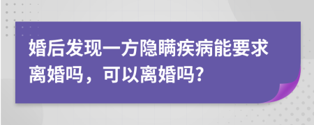 婚后发现一方隐瞒疾病能要求离婚吗，可以离婚吗?