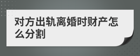 对方出轨离婚时财产怎么分割