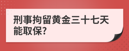 刑事拘留黄金三十七天能取保?