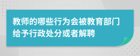 教师的哪些行为会被教育部门给予行政处分或者解聘