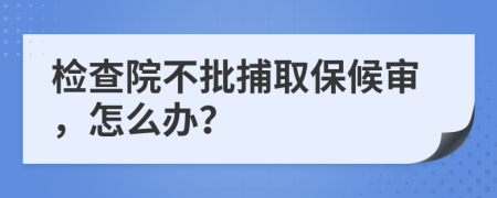 检查院不批捕取保候审，怎么办？