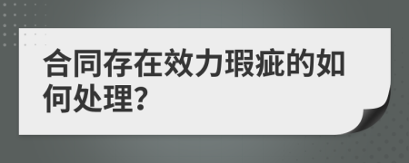 合同存在效力瑕疵的如何处理？