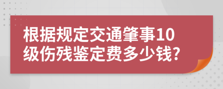 根据规定交通肇事10级伤残鉴定费多少钱?