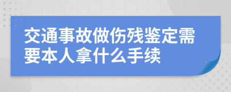交通事故做伤残鉴定需要本人拿什么手续