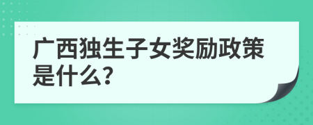 广西独生子女奖励政策是什么？