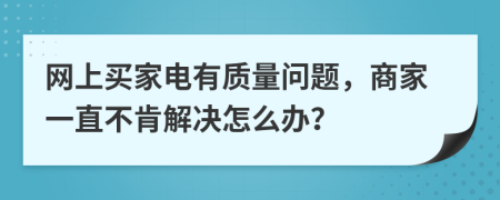 网上买家电有质量问题，商家一直不肯解决怎么办？