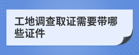 工地调查取证需要带哪些证件