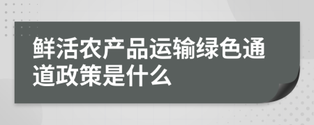 鲜活农产品运输绿色通道政策是什么