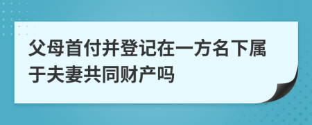 父母首付并登记在一方名下属于夫妻共同财产吗