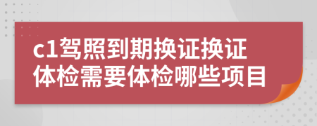 c1驾照到期换证换证体检需要体检哪些项目