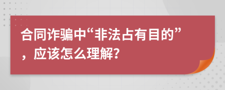 合同诈骗中“非法占有目的”，应该怎么理解？