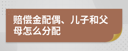 赔偿金配偶、儿子和父母怎么分配