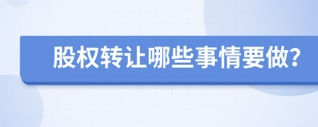 股权转让哪些事情要做？