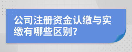 公司注册资金认缴与实缴有哪些区别？