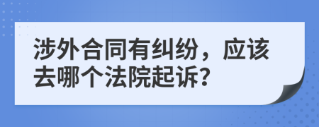 涉外合同有纠纷，应该去哪个法院起诉？