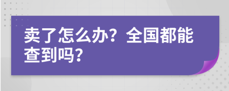 卖了怎么办？全国都能查到吗？