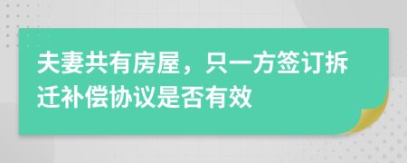 夫妻共有房屋，只一方签订拆迁补偿协议是否有效