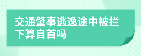 交通肇事逃逸途中被拦下算自首吗