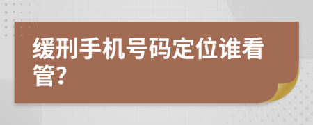 缓刑手机号码定位谁看管？