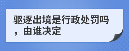 驱逐出境是行政处罚吗，由谁决定