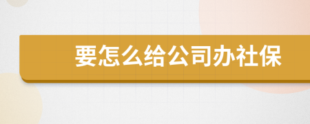 要怎么给公司办社保