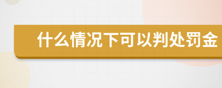 什么情况下可以判处罚金