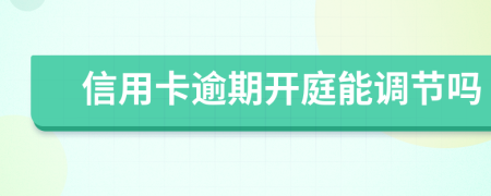 信用卡逾期开庭能调节吗