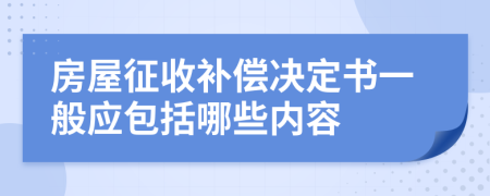 房屋征收补偿决定书一般应包括哪些内容