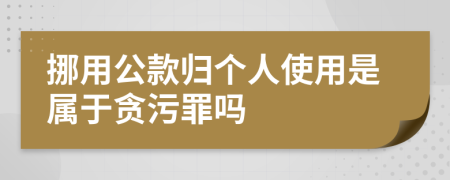 挪用公款归个人使用是属于贪污罪吗