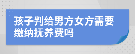 孩子判给男方女方需要缴纳抚养费吗