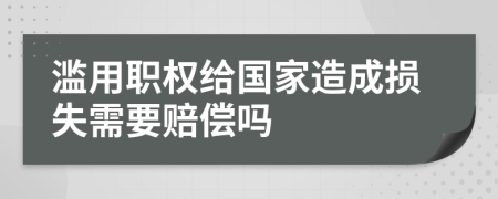 滥用职权给国家造成损失需要赔偿吗