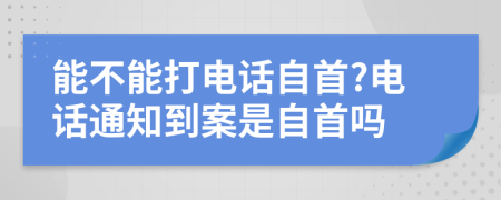 能不能打电话自首?电话通知到案是自首吗