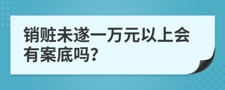 销赃未遂一万元以上会有案底吗？